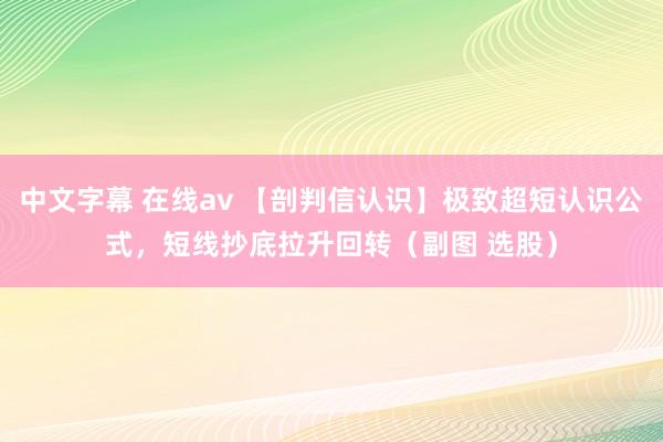 中文字幕 在线av 【剖判信认识】极致超短认识公式，短线抄底拉升回转（副图 选股）