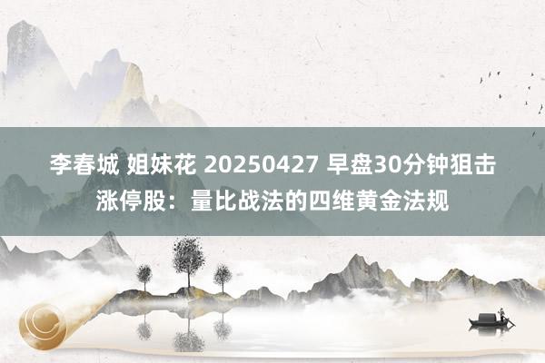 李春城 姐妹花 20250427 早盘30分钟狙击涨停股：量比战法的四维黄金法规