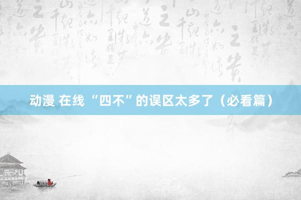 动漫 在线 “四不”的误区太多了（必看篇）