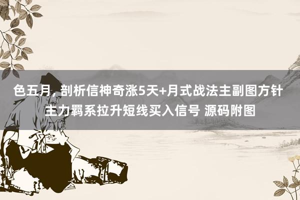 色五月, 剖析信神奇涨5天+月式战法主副图方针 主力羁系拉升短线买入信号 源码附图