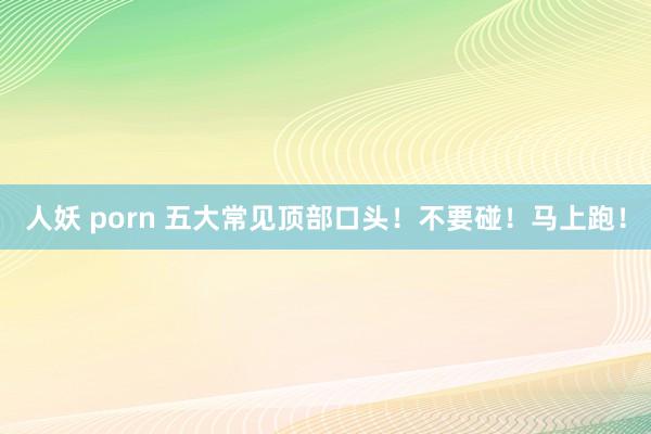 人妖 porn 五大常见顶部口头！不要碰！马上跑！