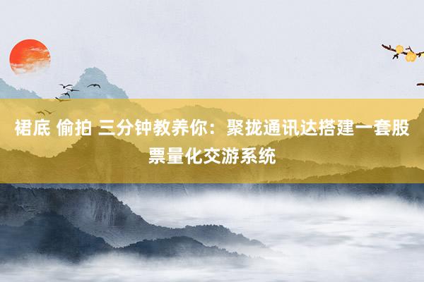 裙底 偷拍 三分钟教养你：聚拢通讯达搭建一套股票量化交游系统