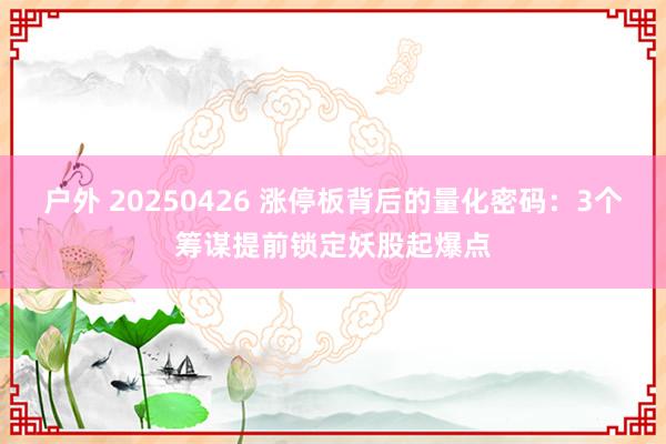 户外 20250426 涨停板背后的量化密码：3个筹谋提前锁定妖股起爆点