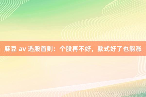麻豆 av 选股首则：个股再不好，款式好了也能涨