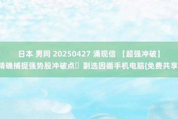 日本 男同 20250427 涌现信 【超强冲破】精确捕捉强势股冲破点​副选因循手机电脑{免费共享}