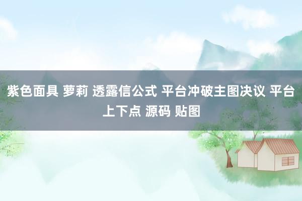 紫色面具 萝莉 透露信公式 平台冲破主图决议 平台上下点 源码 贴图
