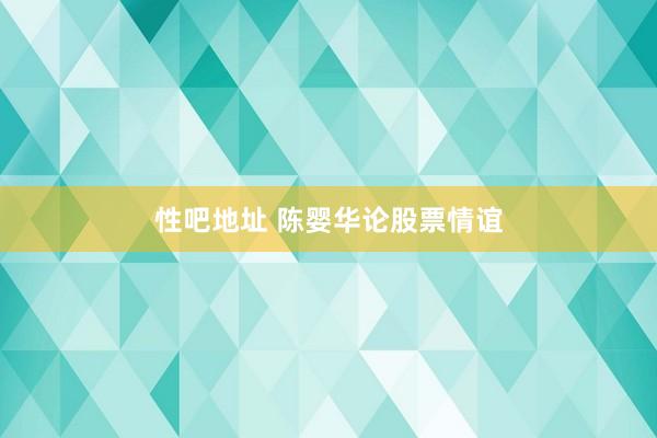 性吧地址 陈婴华论股票情谊