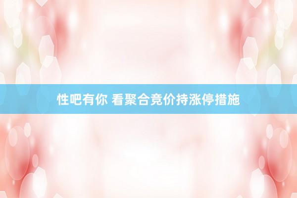 性吧有你 看聚合竞价持涨停措施