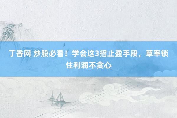 丁香网 炒股必看！学会这3招止盈手段，草率锁住利润不贪心