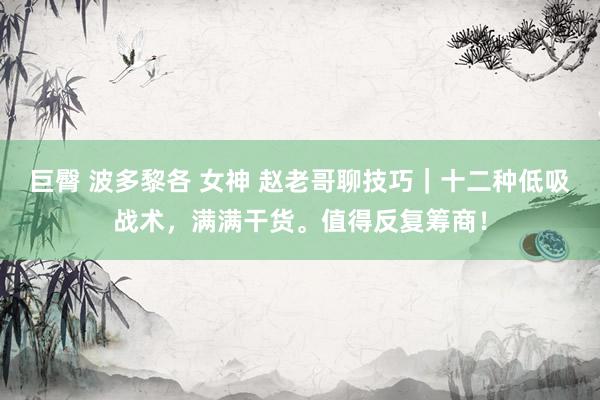 巨臀 波多黎各 女神 赵老哥聊技巧｜十二种低吸战术，满满干货。值得反复筹商！