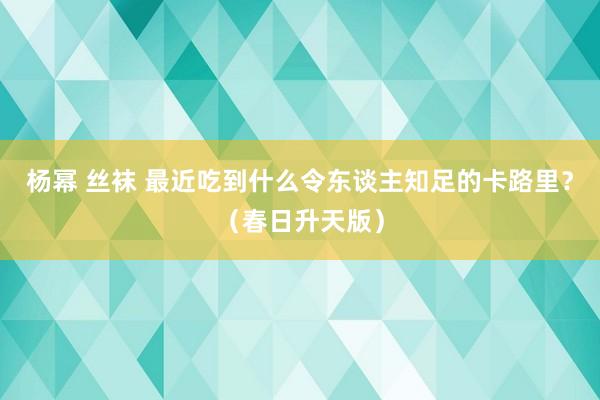 杨幂 丝袜 最近吃到什么令东谈主知足的卡路里？（春日升天版）