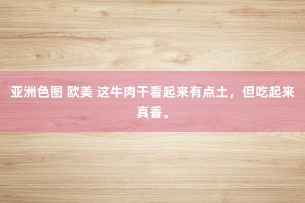 亚洲色图 欧美 这牛肉干看起来有点土，但吃起来真香。