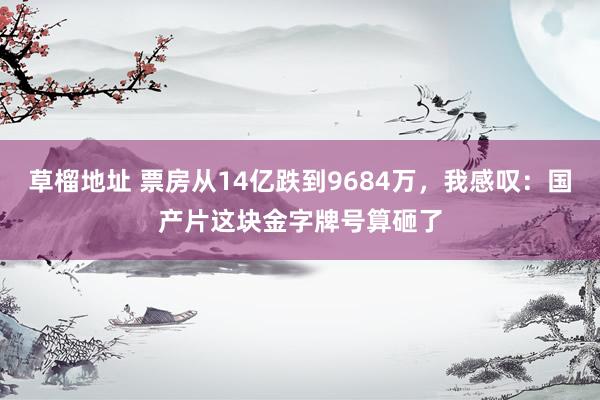 草榴地址 票房从14亿跌到9684万，我感叹：国产片这块金字牌号算砸了