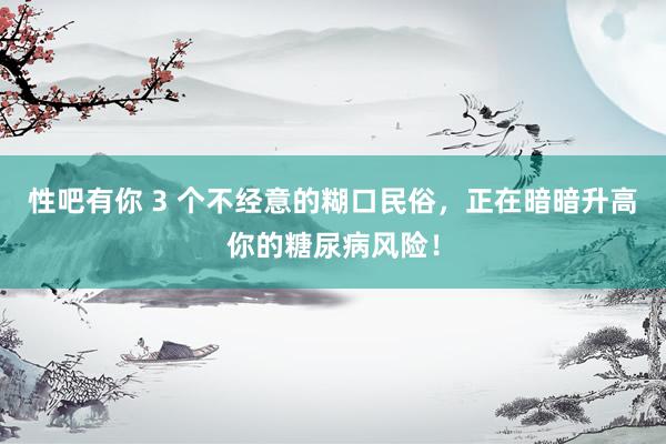 性吧有你 3 个不经意的糊口民俗，正在暗暗升高你的糖尿病风险！