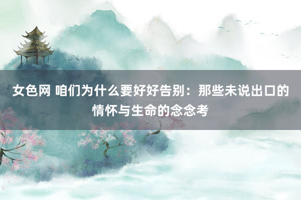 女色网 咱们为什么要好好告别：那些未说出口的情怀与生命的念念考