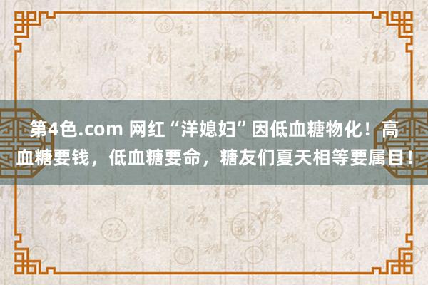 第4色.com 网红“洋媳妇”因低血糖物化！高血糖要钱，低血糖要命，糖友们夏天相等要属目！